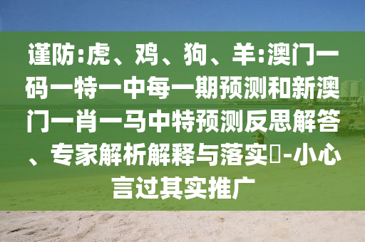 謹(jǐn)防:虎、雞、狗、羊:澳門一碼一特一中每一期預(yù)測(cè)和新澳門一肖一馬中特預(yù)測(cè)反思解答、專家解析解釋與落實(shí)?-小心言過(guò)其實(shí)推廣