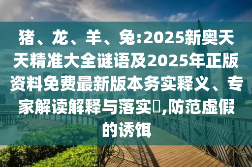 豬、龍、羊、兔:2025新奧天天精準(zhǔn)大全謎語(yǔ)及2025年正版資料免費(fèi)最新版本務(wù)實(shí)釋義、專家解讀解釋與落實(shí)?,防范虛假的誘餌