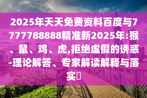 2025年天天免費(fèi)資料百度與7777788888精準(zhǔn)新2025年:猴、鼠、雞、虎,拒絕虛假的誘惑-理論解答、專家解讀解釋與落實(shí)?