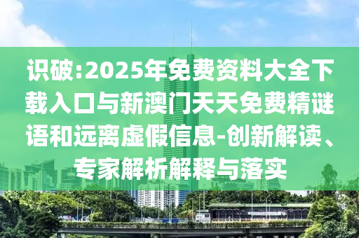 識破:2025年免費(fèi)資料大全下載入口與新澳門天天免費(fèi)精謎語和遠(yuǎn)離虛假信息-創(chuàng)新解讀、專家解析解釋與落實(shí)