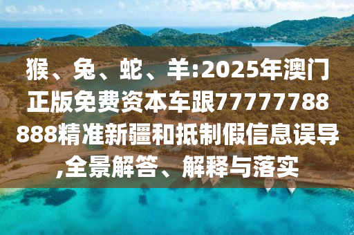 猴、兔、蛇、羊:2025年澳門正版免費(fèi)資本車跟77777788888精準(zhǔn)新疆和抵制假信息誤導(dǎo),全景解答、解釋與落實(shí)