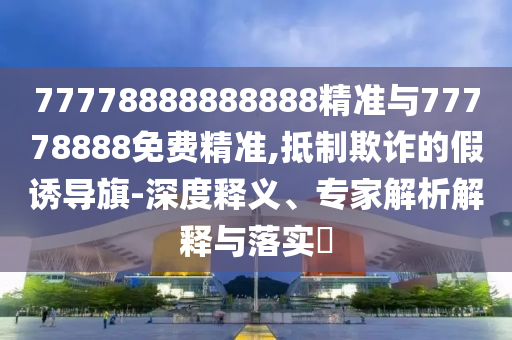 77778888888888精準(zhǔn)與77778888免費(fèi)精準(zhǔn),抵制欺詐的假誘導(dǎo)旗-深度釋義、專家解析解釋與落實(shí)?