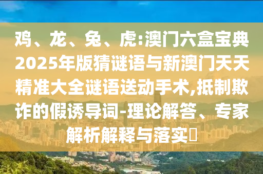 雞、龍、兔、虎:澳門六盒寶典2025年版猜謎語(yǔ)與新澳門天天精準(zhǔn)大全謎語(yǔ)送動(dòng)手術(shù),抵制欺詐的假誘導(dǎo)詞-理論解答、專家解析解釋與落實(shí)?