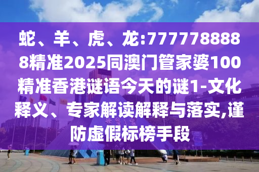 蛇、羊、虎、龍:7777788888精準(zhǔn)2025同澳門管家婆100精準(zhǔn)香港謎語(yǔ)今天的謎1-文化釋義、專家解讀解釋與落實(shí),謹(jǐn)防虛假標(biāo)榜手段