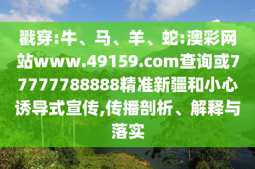 戳穿:牛、馬、羊、蛇:澳彩網(wǎng)站www.49159.соm查詢或77777788888精準(zhǔn)新疆和小心誘導(dǎo)式宣傳,傳播剖析、解釋與落實(shí)