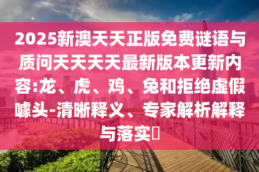 2025新澳天天正版免費謎語與質(zhì)問天天天天最新版本更新內(nèi)容:龍、虎、雞、兔和拒絕虛假噱頭-清晰釋義、專家解析解釋與落實?