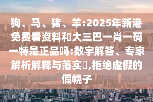 狗、馬、豬、羊:2025年新港免費看資料和大三巴一肖一碼一特是正品嗎:數(shù)字解答、專家解析解釋與落實?,拒絕虛假的假幌子