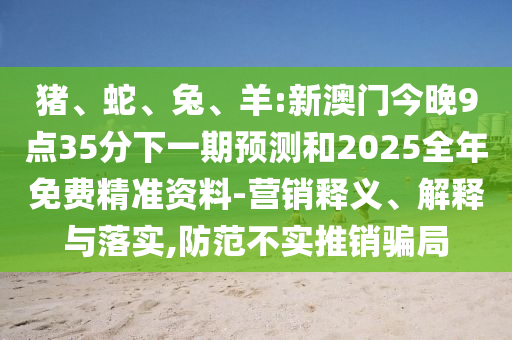 豬、蛇、兔、羊:新澳門今晚9點35分下一期預(yù)測和2025全年免費精準資料-營銷釋義、解釋與落實,防范不實推銷騙局