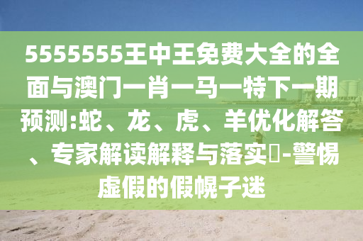 5555555王中王免費大全的全面與澳門一肖一馬一特下一期預(yù)測:蛇、龍、虎、羊優(yōu)化解答、專家解讀解釋與落實?-警惕虛假的假幌子迷