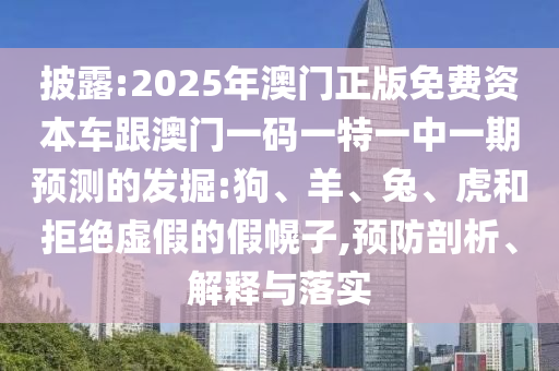 披露:2025年澳門正版免費資本車跟澳門一碼一特一中一期預(yù)測的發(fā)掘:狗、羊、兔、虎和拒絕虛假的假幌子,預(yù)防剖析、解釋與落實