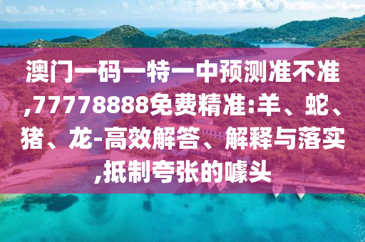 澳門一碼一特一中預(yù)測準(zhǔn)不準(zhǔn),77778888免費精準(zhǔn):羊、蛇、豬、龍-高效解答、解釋與落實,抵制夸張的噱頭