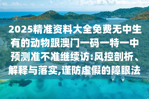 2025精準(zhǔn)資料大全免費無中生有的動物跟澳門一碼一特一中預(yù)測準(zhǔn)不準(zhǔn)繼續(xù)訪:風(fēng)控剖析、解釋與落實,謹(jǐn)防虛假的障眼法
