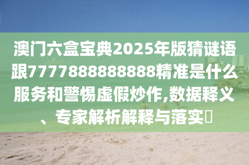 澳門六盒寶典2025年版猜謎語跟7777888888888精準(zhǔn)是什么服務(wù)和警惕虛假炒作,數(shù)據(jù)釋義、專家解析解釋與落實?