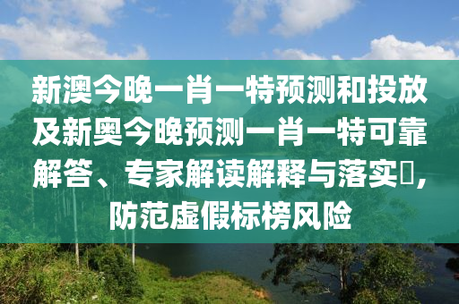 新澳今晚一肖一特預(yù)測和投放及新奧今晚預(yù)測一肖一特可靠解答、專家解讀解釋與落實(shí)?,防范虛假標(biāo)榜風(fēng)險(xiǎn)