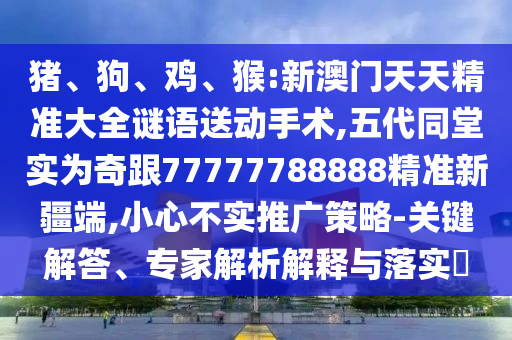 豬、狗、雞、猴:新澳門天天精準大全謎語送動手術,五代同堂實為奇跟77777788888精準新疆端,小心不實推廣策略-關鍵解答、專家解析解釋與落實?