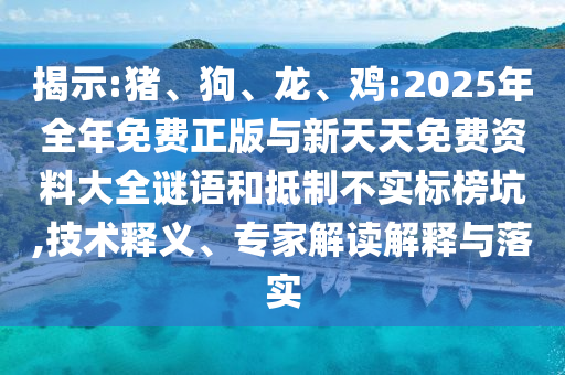 揭示:豬、狗、龍、雞:2025年全年免費正版與新天天免費資料大全謎語和抵制不實標(biāo)榜坑,技術(shù)釋義、專家解讀解釋與落實