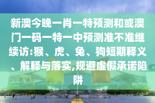 新澳今晚一肖一特預(yù)測和或澳門一碼一特一中預(yù)測準(zhǔn)不準(zhǔn)繼續(xù)訪:猴、虎、兔、狗短期釋義、解釋與落實,規(guī)避虛假承諾陷阱