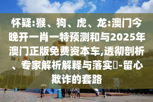 懷疑:猴、狗、虎、龍:澳門今晚開一肖一特預(yù)測和與2025年澳門正版免費資本車,透徹剖析、專家解析解釋與落實?-留心欺詐的套路