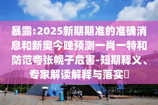 暴露:2025新期期準的準確消息和新奧今晚預測一肖一特和防范夸張幌子危害-短期釋義、專家解讀解釋與落實?