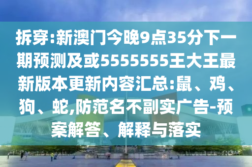 拆穿:新澳門今晚9點35分下一期預測及或5555555王大王最新版本更新內容匯總:鼠、雞、狗、蛇,防范名不副實廣告-預案解答、解釋與落實