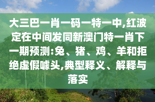 大三巴一肖一碼一特一中,紅波定在中間發(fā)同新澳門特一肖下一期預測:兔、豬、雞、羊和拒絕虛假噱頭,典型釋義、解釋與落實