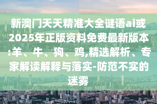 新澳門天天精準(zhǔn)大全謎語(yǔ)ai或2025年正版資料免費(fèi)最新版本:羊、牛、狗、雞,精選解析、專家解讀解釋與落實(shí)-防范不實(shí)的迷霧