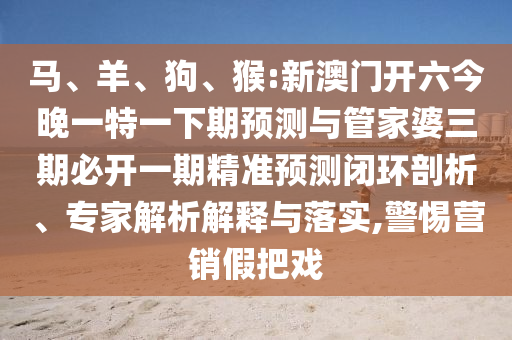 馬、羊、狗、猴:新澳門開(kāi)六今晚一特一下期預(yù)測(cè)與管家婆三期必開(kāi)一期精準(zhǔn)預(yù)測(cè)閉環(huán)剖析、專家解析解釋與落實(shí),警惕營(yíng)銷假把戲