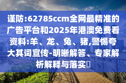 謹(jǐn)防:62785ccm全網(wǎng)最精準(zhǔn)的廣告平臺和2025年港澳免費看資料:羊、龍、兔、豬,警惕夸大其詞宣傳-明晰解答、專家解析解釋與落實?