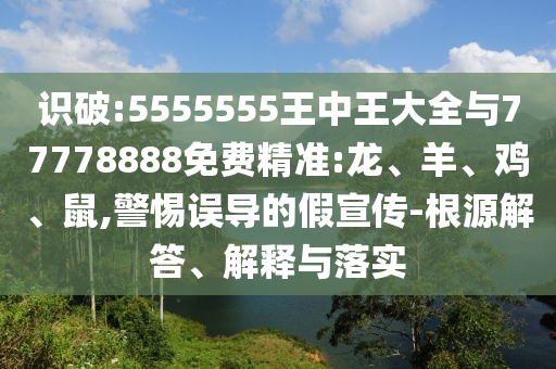識破:5555555王中王大全與77778888免費精準(zhǔn):龍、羊、雞、鼠,警惕誤導(dǎo)的假宣傳-根源解答、解釋與落實
