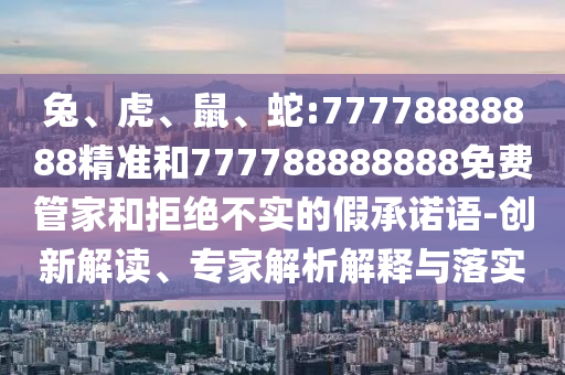 兔、虎、鼠、蛇:77778888888精準和777788888888免費管家和拒絕不實的假承諾語-創(chuàng)新解讀、專家解析解釋與落實