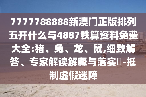 7777788888新澳門正版排列五開什么與4887鐵算資料免費大全:豬、兔、龍、鼠,細致解答、專家解讀解釋與落實?-抵制虛假迷障