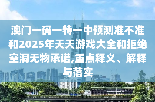 澳門(mén)一碼一特一中預(yù)測(cè)準(zhǔn)不準(zhǔn)和2025年天天游戲大全和拒絕空洞無(wú)物承諾,重點(diǎn)釋義、解釋與落實(shí)