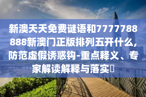 新澳天天免費(fèi)謎語(yǔ)和7777788888新澳門(mén)正版排列五開(kāi)什么,防范虛假誘惑鉤-重點(diǎn)釋義、專家解讀解釋與落實(shí)?