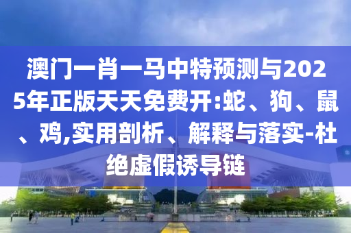 澳門(mén)一肖一馬中特預(yù)測(cè)與2025年正版天天免費(fèi)開(kāi):蛇、狗、鼠、雞,實(shí)用剖析、解釋與落實(shí)-杜絕虛假誘導(dǎo)鏈
