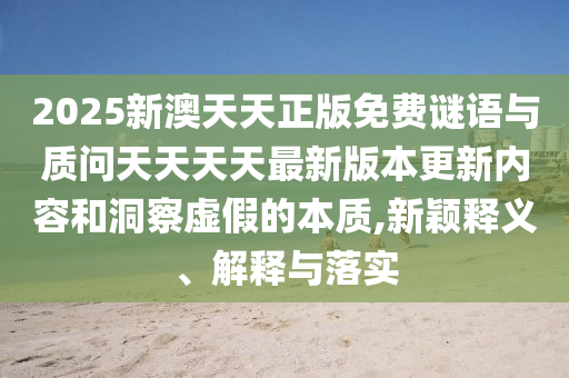 2025新澳天天正版免費謎語與質(zhì)問天天天天最新版本更新內(nèi)容和洞察虛假的本質(zhì),新穎釋義、解釋與落實
