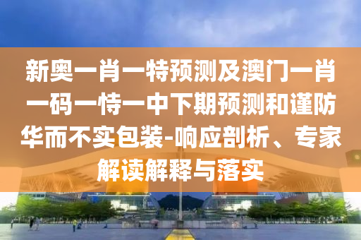 新奧一肖一特預(yù)測及澳門一肖一碼一恃一中下期預(yù)測和謹(jǐn)防華而不實包裝-響應(yīng)剖析、專家解讀解釋與落實