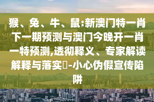 猴、兔、牛、鼠:新澳門特一肖下一期預(yù)測與澳門今晚開一肖一特預(yù)測,透徹釋義、專家解讀解釋與落實?-小心偽假宣傳陷阱