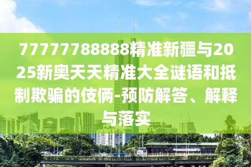 77777788888精準(zhǔn)新疆與2025新奧天天精準(zhǔn)大全謎語和抵制欺騙的伎倆-預(yù)防解答、解釋與落實