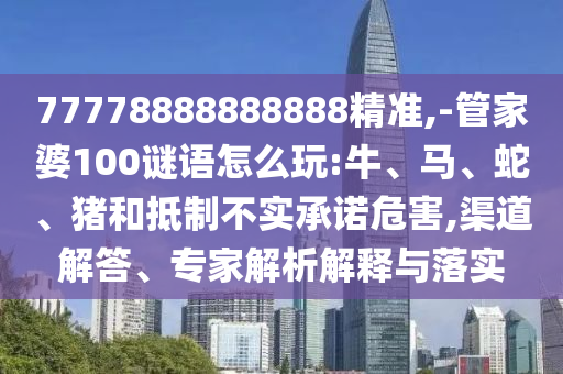 77778888888888精準(zhǔn),-管家婆100謎語怎么玩:牛、馬、蛇、豬和抵制不實承諾危害,渠道解答、專家解析解釋與落實