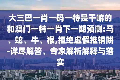 大三巴一肖一碼一特是干嘛的和澳門一特一肖下一期預(yù)測:馬、蛇、牛、猴,拒絕虛假推銷阱-詳盡解答、專家解析解釋與落實(shí)