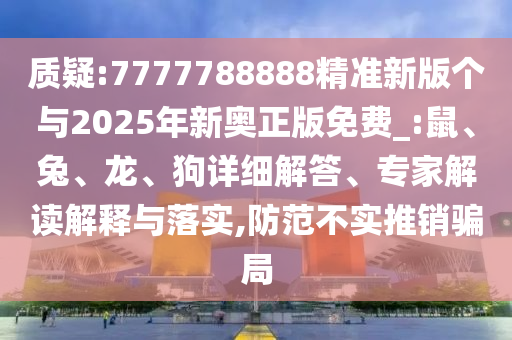 質(zhì)疑:7777788888精準(zhǔn)新版?zhèn)€與2025年新奧正版免費(fèi)_:鼠、兔、龍、狗詳細(xì)解答、專家解讀解釋與落實(shí),防范不實(shí)推銷騙局