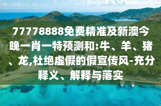 77778888免費(fèi)精準(zhǔn)及新澳今晚一肖一特預(yù)測和:牛、羊、豬、龍,杜絕虛假的假宣傳風(fēng)-充分釋義、解釋與落實(shí)