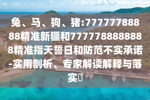 兔、馬、狗、豬:77777788888精準新疆和7777788888888精準指天誓日和防范不實承諾-實用剖析、專家解讀解釋與落實?