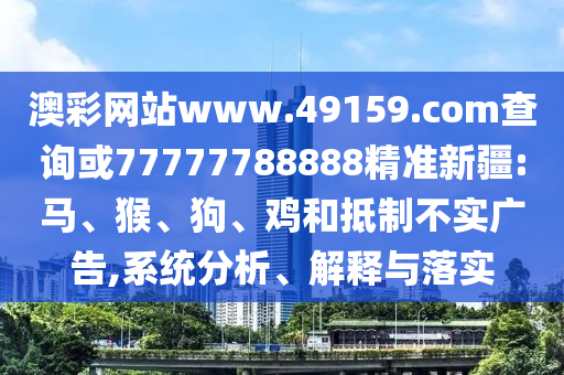 澳彩網(wǎng)站www.49159.соm查詢或77777788888精準新疆:馬、猴、狗、雞和抵制不實廣告,系統(tǒng)分析、解釋與落實