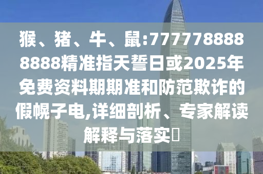 猴、豬、牛、鼠:7777788888888精準指天誓日或2025年免費資料期期準和防范欺詐的假幌子電,詳細剖析、專家解讀解釋與落實?