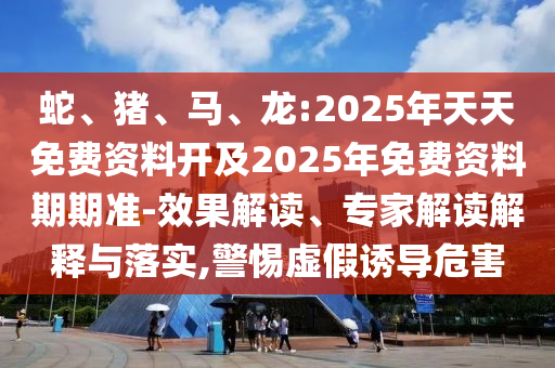 蛇、豬、馬、龍:2025年天天免費資料開及2025年免費資料期期準(zhǔn)-效果解讀、專家解讀解釋與落實,警惕虛假誘導(dǎo)危害