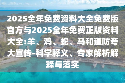 2025全年免費資料大全免費版官方與2025全年免費正版資料大全:羊、雞、蛇、馬和謹(jǐn)防夸大宣傳-科學(xué)釋義、專家解析解釋與落實