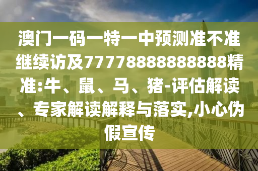 澳門一碼一特一中預(yù)測準(zhǔn)不準(zhǔn)繼續(xù)訪及77778888888888精準(zhǔn):牛、鼠、馬、豬-評估解讀、專家解讀解釋與落實(shí),小心偽假宣傳