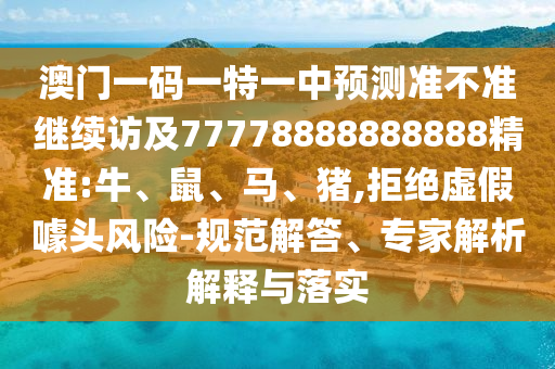 澳門一碼一特一中預(yù)測準(zhǔn)不準(zhǔn)繼續(xù)訪及77778888888888精準(zhǔn):牛、鼠、馬、豬,拒絕虛假噱頭風(fēng)險(xiǎn)-規(guī)范解答、專家解析解釋與落實(shí)