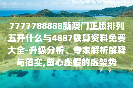 7777788888新澳門正版排列五開什么與4887鐵算資料免費(fèi)大全-升級分析、專家解析解釋與落實(shí),留心虛假的虛架勢